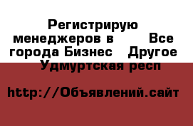 Регистрирую менеджеров в  NL - Все города Бизнес » Другое   . Удмуртская респ.